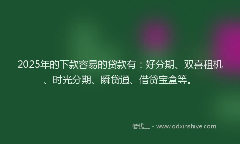 2025年的下款容易的贷款有：好分期、双喜租机、时光分期、瞬贷通、借贷宝盒等。