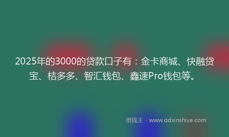 2025年的3000的贷款口子有：金卡商城、快融贷宝、桔多多、智汇钱包、鑫速Pro钱包等。