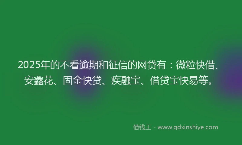 2025年的不看逾期和征信的网贷有：微粒快借、安鑫花、固金快贷、疾融宝、借贷宝快易等。
