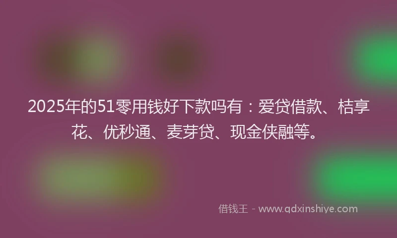 2025年的51零用钱好下款吗有：爱贷借款、桔享花、优秒通、麦芽贷、现金侠融等。