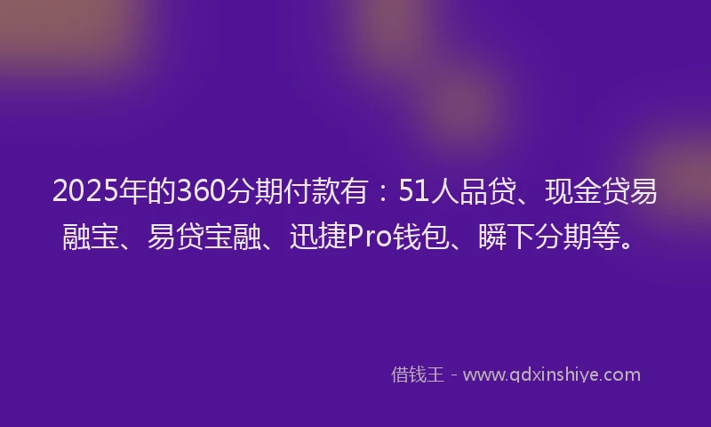 2025年的360分期付款有：51人品贷、现金贷易融宝、易贷宝融、迅捷Pro钱包、瞬下分期等。