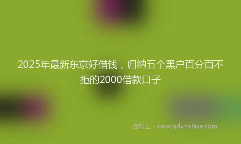 2025年最新东京好借钱，归纳五个黑户百分百不拒的2000借款口子