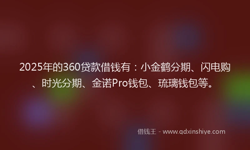 2025年的360贷款借钱有：小金鹤分期、闪电购、时光分期、金诺Pro钱包、琉璃钱包等。