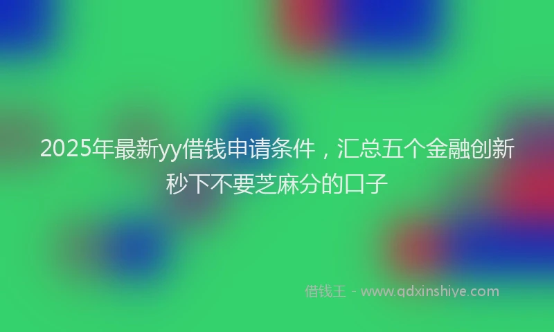 2025年最新yy借钱申请条件，汇总五个金融创新秒下不要芝麻分的口子