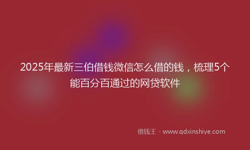 2025年最新三伯借钱微信怎么借的钱，梳理5个能百分百通过的网贷软件