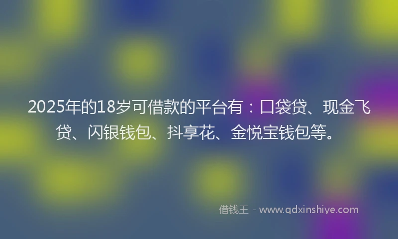 2025年的18岁可借款的平台有：口袋贷、现金飞贷、闪银钱包、抖享花、金悦宝钱包等。
