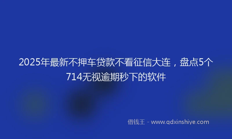 2025年最新不押车贷款不看征信大连，盘点5个714无视逾期秒下的软件
