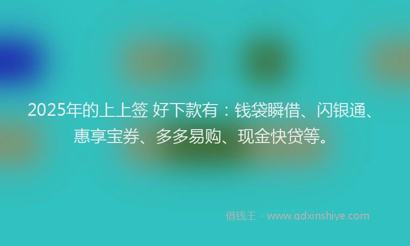 2025年的上上签 好下款有：钱袋瞬借、闪银通、惠享宝券、多多易购、现金快贷等。