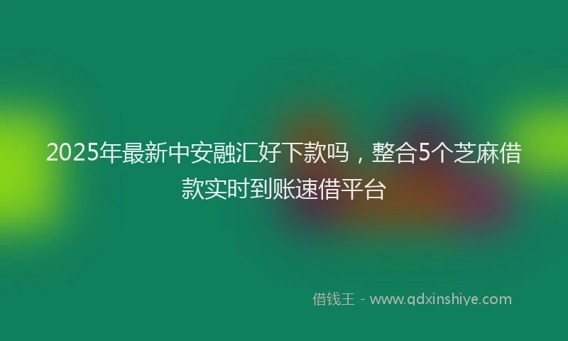 2025年最新中安融汇好下款吗，整合5个芝麻借款实时到账速借平台