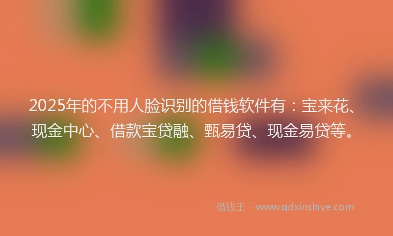 2025年的不用人脸识别的借钱软件有：宝来花、现金中心、借款宝贷融、甄易贷、现金易贷等。
