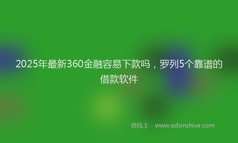 2025年最新360金融容易下款吗，罗列5个靠谱的借款软件