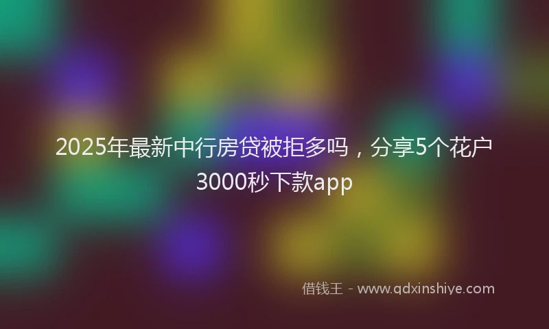 2025年最新中行房贷被拒多吗，分享5个花户3000秒下款app