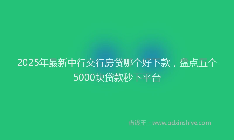 2025年最新中行交行房贷哪个好下款，盘点五个5000块贷款秒下平台