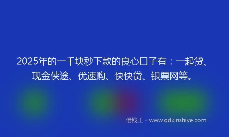 2025年的一千块秒下款的良心口子有：一起贷、现金侠途、优速购、快快贷、银票网等。