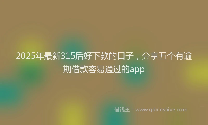 2025年最新315后好下款的口子，分享五个有逾期借款容易通过的app