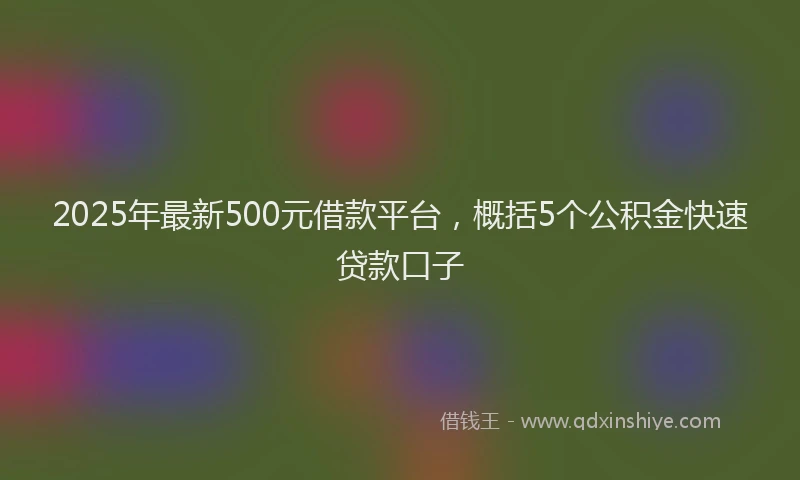 2025年最新500元借款平台，概括5个公积金快速贷款口子