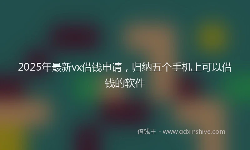 2025年最新vx借钱申请，归纳五个手机上可以借钱的软件
