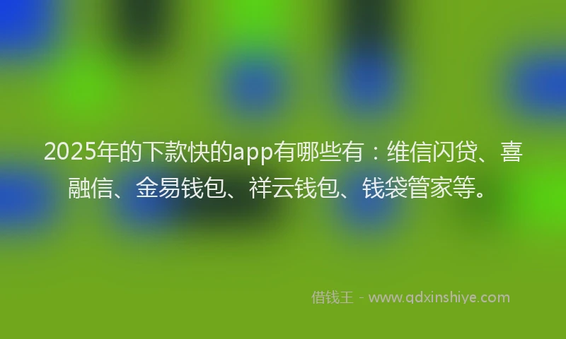 2025年的下款快的app有哪些有：维信闪贷、喜融信、金易钱包、祥云钱包、钱袋管家等。
