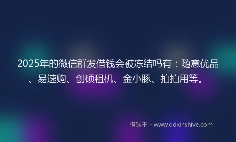 2025年的微信群发借钱会被冻结吗有：随意优品、易速购、创硕租机、金小豚、拍拍用等。