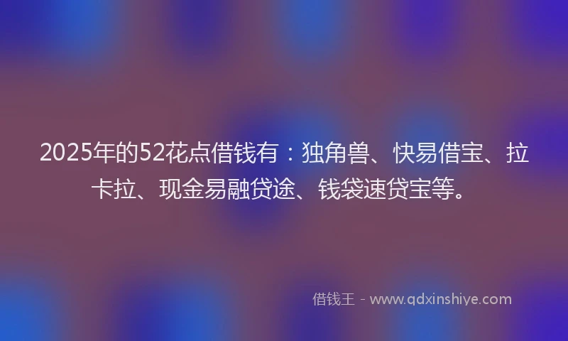 2025年的52花点借钱有：独角兽、快易借宝、拉卡拉、现金易融贷途、钱袋速贷宝等。