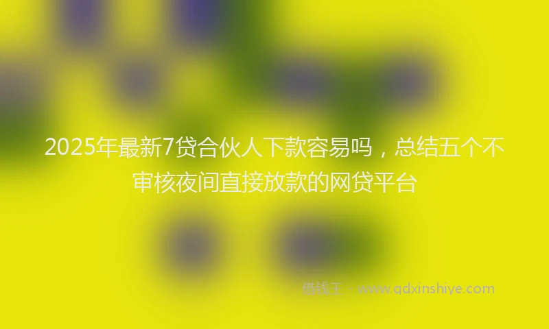 2025年最新7贷合伙人下款容易吗，总结五个不审核夜间直接放款的网贷平台