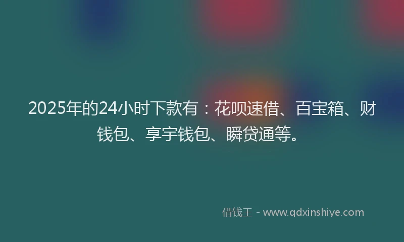 2025年的24小时下款有：花呗速借、百宝箱、财钱包、享宇钱包、瞬贷通等。