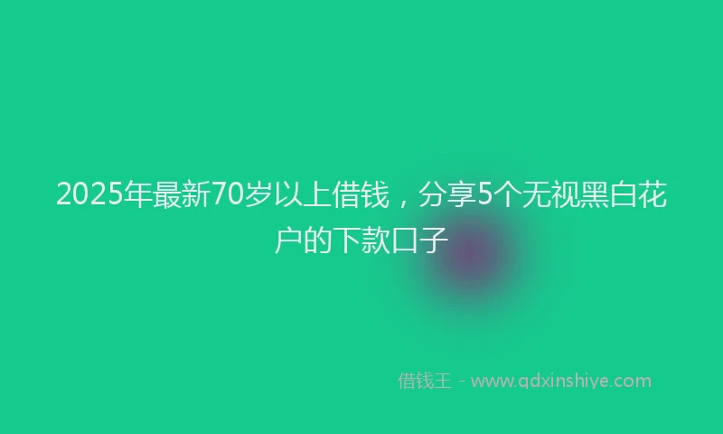2025年最新70岁以上借钱，分享5个无视黑白花户的下款口子