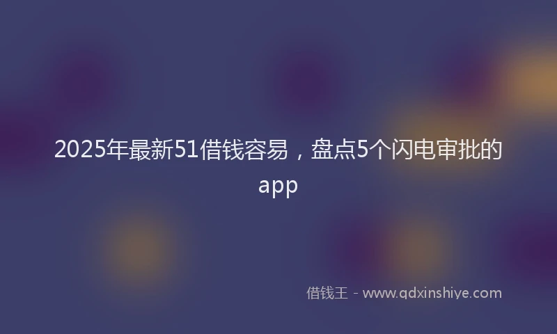 2025年最新51借钱容易，盘点5个闪电审批的app