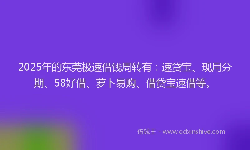 2025年的东莞极速借钱周转有：速贷宝、现用分期、58好借、萝卜易购、借贷宝速借等。