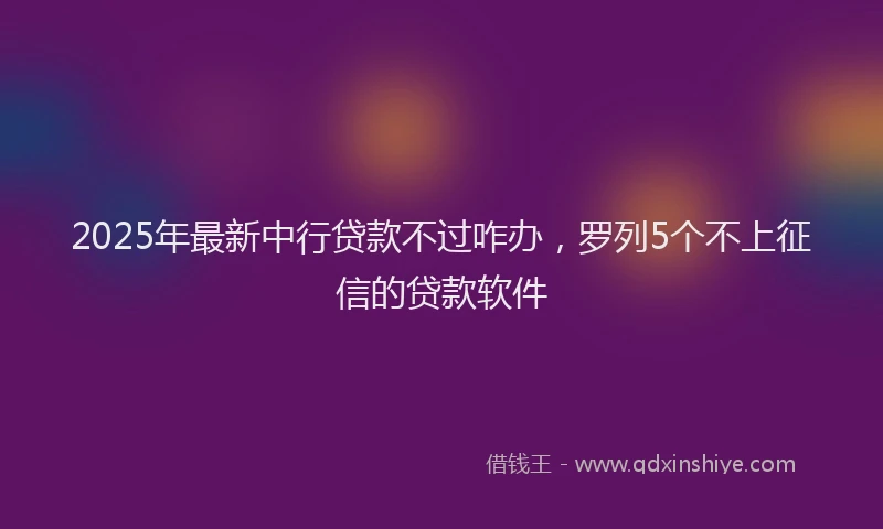 2025年最新中行贷款不过咋办，罗列5个不上征信的贷款软件