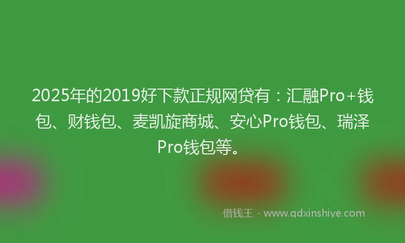 2025年的2019好下款正规网贷有：汇融Pro+钱包、财钱包、麦凯旋商城、安心Pro钱包、瑞泽Pro钱包等。