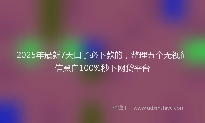 2025年最新7天口子必下款的，整理五个无视征信黑白100%秒下网贷平台