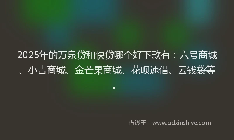 2025年的万泉贷和快贷哪个好下款有：六号商城、小吉商城、金芒果商城、花呗速借、云钱袋等。