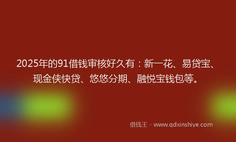 2025年的91借钱审核好久有：新一花、易贷宝、现金侠快贷、悠悠分期、融悦宝钱包等。