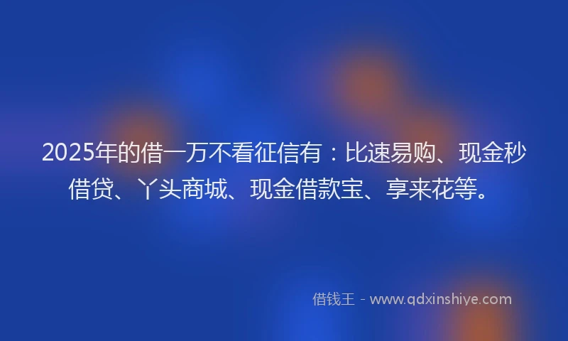 2025年的借一万不看征信有：比速易购、现金秒借贷、丫头商城、现金借款宝、享来花等。