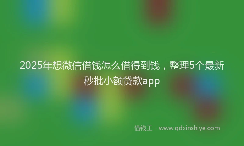 2025年想微信借钱怎么借得到钱，整理5个最新秒批小额贷款app