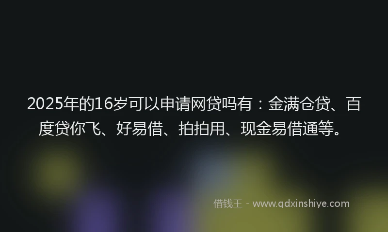 2025年的16岁可以申请网贷吗有：金满仓贷、百度贷你飞、好易借、拍拍用、现金易借通等。