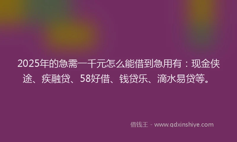 2025年的急需一千元怎么能借到急用有：现金侠途、疾融贷、58好借、钱贷乐、滴水易贷等。