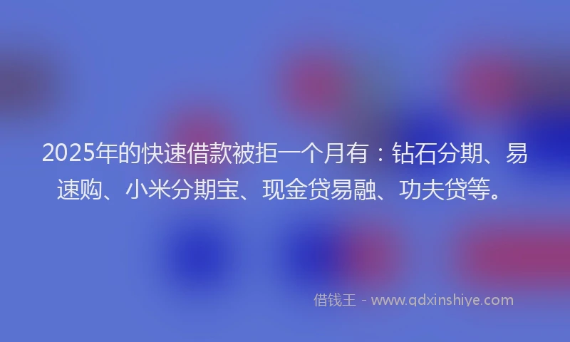 2025年的快速借款被拒一个月有：钻石分期、易速购、小米分期宝、现金贷易融、功夫贷等。
