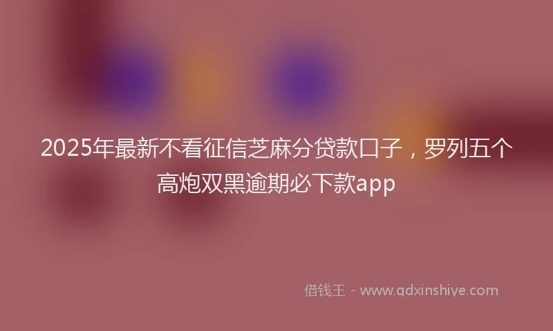 2025年最新不看征信芝麻分贷款口子，罗列五个高炮双黑逾期必下款app