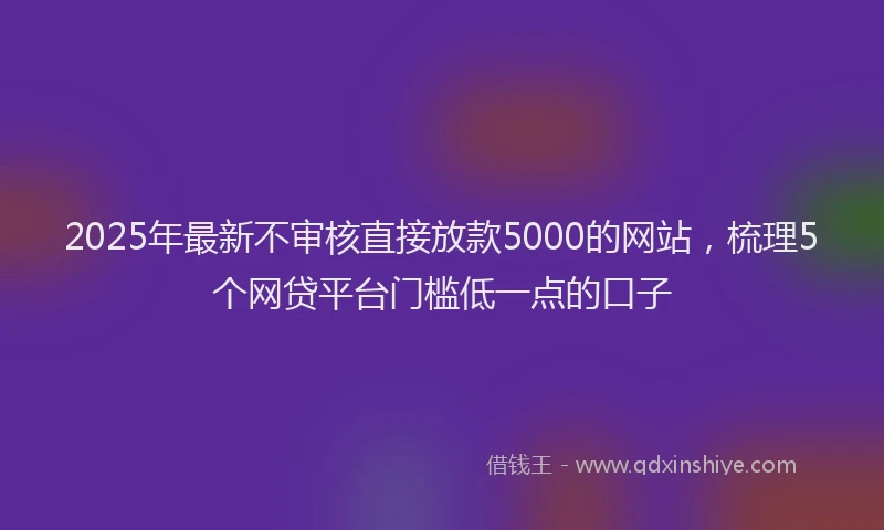 2025年最新不审核直接放款5000的网站，梳理5个网贷平台门槛低一点的口子
