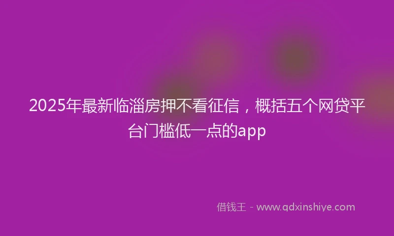 2025年最新临淄房押不看征信，概括五个网贷平台门槛低一点的app