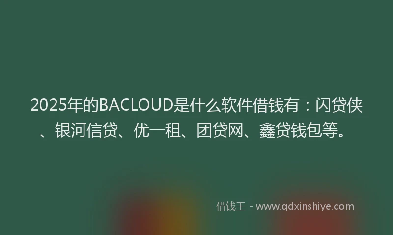 2025年的BACLOUD是什么软件借钱有：闪贷侠、银河信贷、优一租、团贷网、鑫贷钱包等。