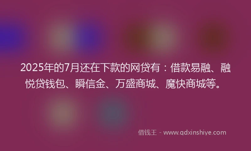 2025年的7月还在下款的网贷有：借款易融、融悦贷钱包、瞬信金、万盛商城、魔快商城等。