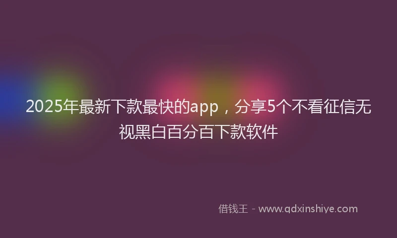 2025年最新下款最快的app，分享5个不看征信无视黑白百分百下款软件