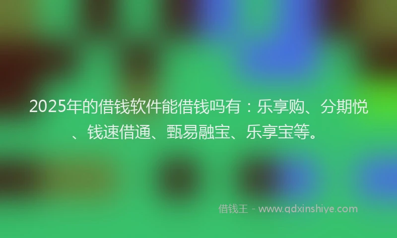 2025年的借钱软件能借钱吗有：乐享购、分期悦、钱速借通、甄易融宝、乐享宝等。