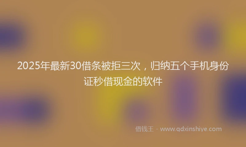 2025年最新30借条被拒三次，归纳五个手机身份证秒借现金的软件