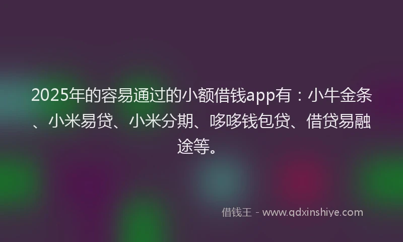 2025年的容易通过的小额借钱app有：小牛金条、小米易贷、小米分期、哆哆钱包贷、借贷易融途等。