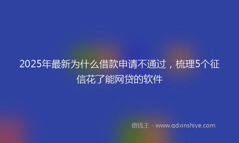 2025年最新为什么借款申请不通过，梳理5个征信花了能网贷的软件