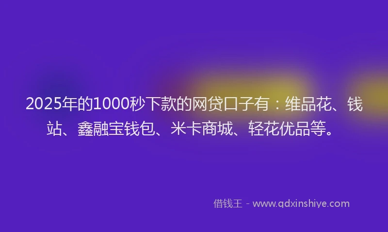 2025年的1000秒下款的网贷口子有：维品花、钱站、鑫融宝钱包、米卡商城、轻花优品等。